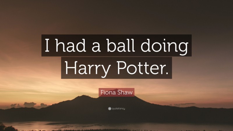 Fiona Shaw Quote: “I had a ball doing Harry Potter.”