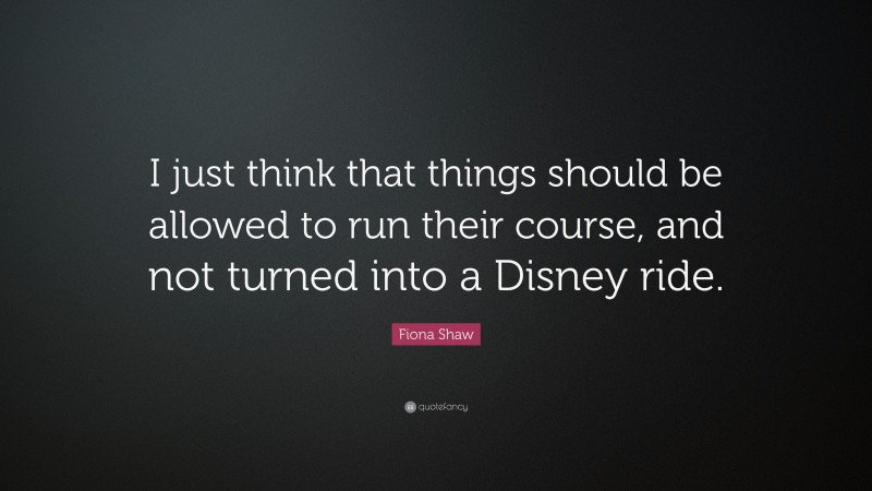 Fiona Shaw Quote: “I just think that things should be allowed to run their course, and not turned into a Disney ride.”