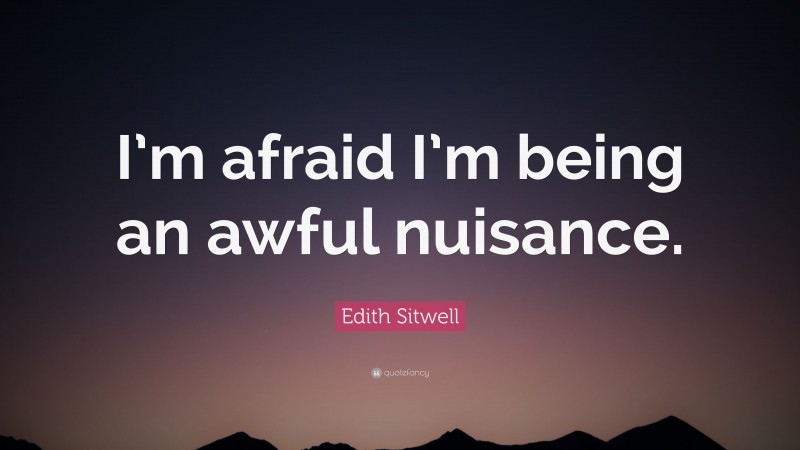 Edith Sitwell Quote: “I’m afraid I’m being an awful nuisance.”