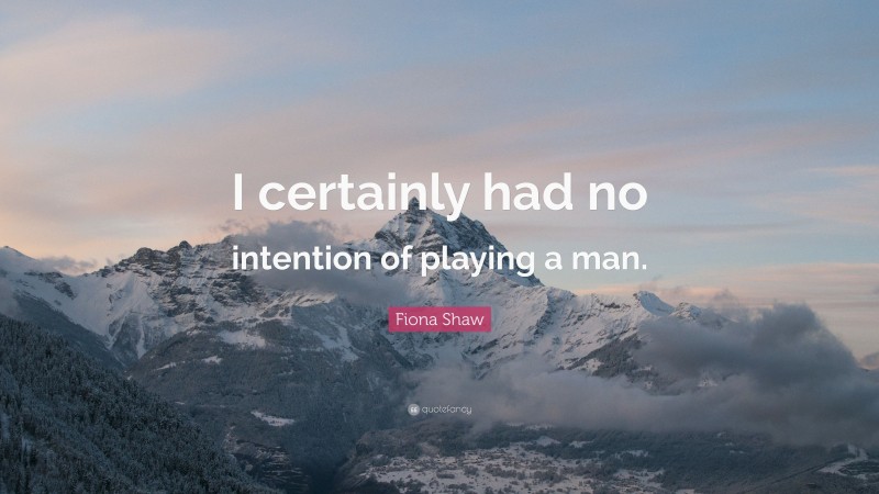 Fiona Shaw Quote: “I certainly had no intention of playing a man.”