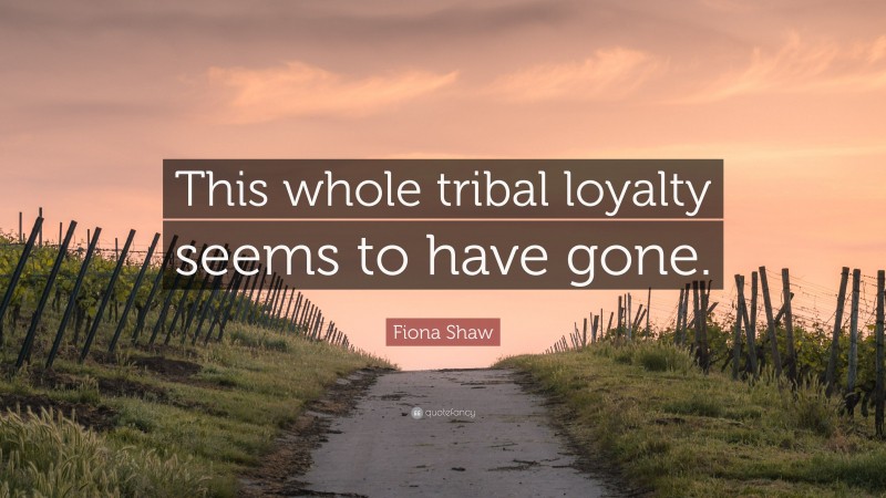 Fiona Shaw Quote: “This whole tribal loyalty seems to have gone.”