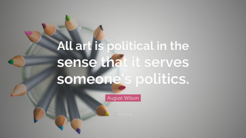 August Wilson Quote: “All art is political in the sense that it serves someone’s politics.”