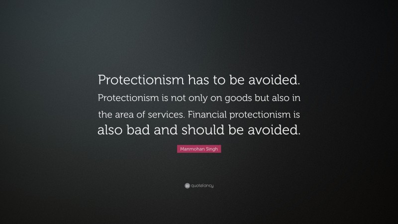 Manmohan Singh Quote: “Protectionism has to be avoided. Protectionism is not only on goods but also in the area of services. Financial protectionism is also bad and should be avoided.”