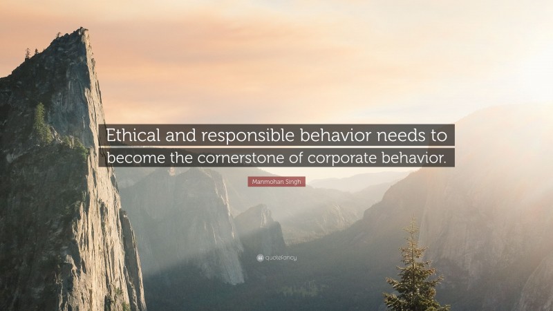 Manmohan Singh Quote: “Ethical and responsible behavior needs to become the cornerstone of corporate behavior.”