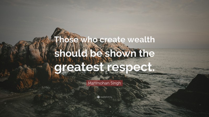 Manmohan Singh Quote: “Those who create wealth should be shown the greatest respect.”