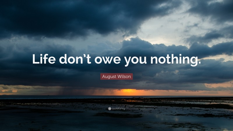 August Wilson Quote: “Life don’t owe you nothing.”