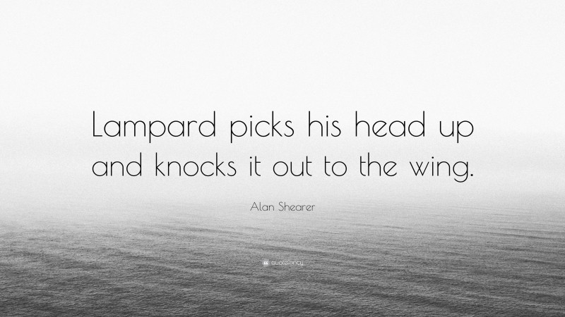 Alan Shearer Quote: “Lampard picks his head up and knocks it out to the wing.”