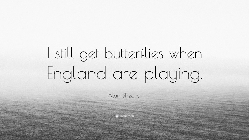Alan Shearer Quote: “I still get butterflies when England are playing.”