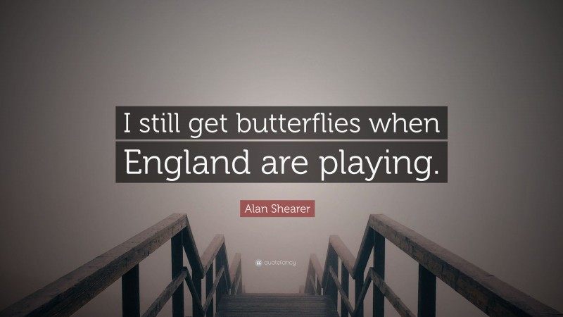 Alan Shearer Quote: “I still get butterflies when England are playing.”