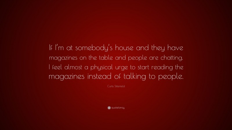Curtis Sittenfeld Quote: “If I’m at somebody’s house and they have magazines on the table and people are chatting, I feel almost a physical urge to start reading the magazines instead of talking to people.”