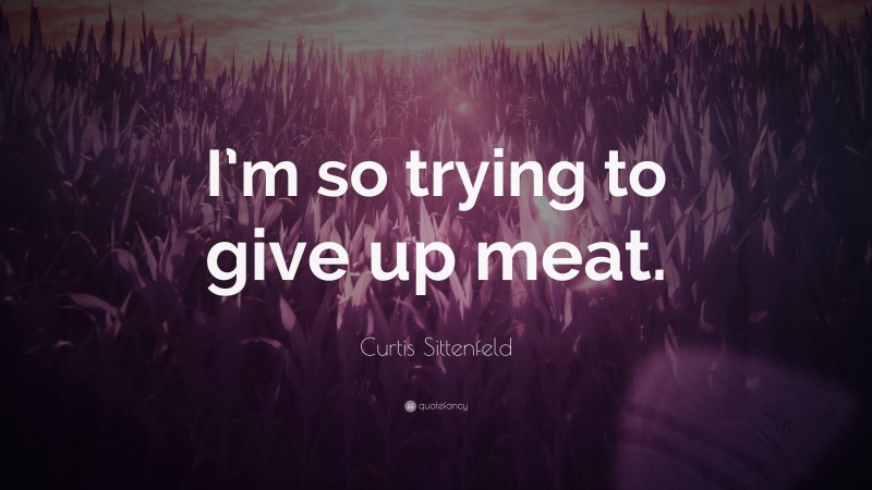 Curtis Sittenfeld Quote: “I’m so trying to give up meat.”