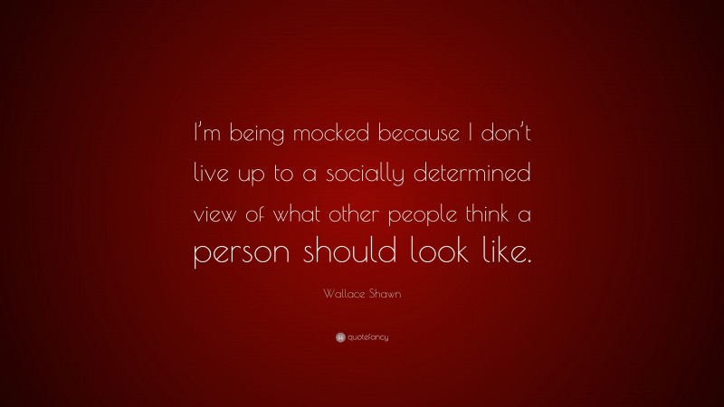 Wallace Shawn Quote: “I’m being mocked because I don’t live up to a socially determined view of what other people think a person should look like.”