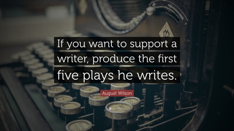 August Wilson Quote: “If you want to support a writer, produce the first five plays he writes.”