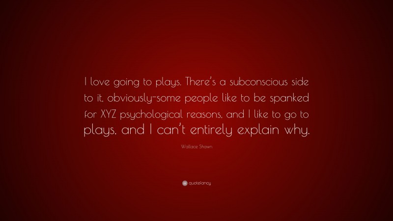 Wallace Shawn Quote: “I love going to plays. There’s a subconscious side to it, obviously-some people like to be spanked for XYZ psychological reasons, and I like to go to plays, and I can’t entirely explain why.”