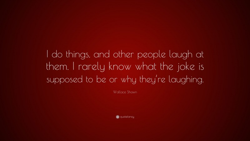 Wallace Shawn Quote: “I do things, and other people laugh at them. I rarely know what the joke is supposed to be or why they’re laughing.”