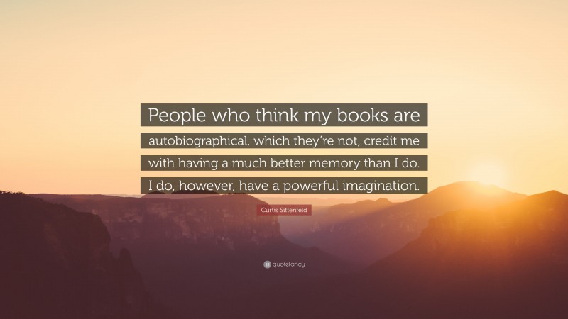 Curtis Sittenfeld Quote: “People who think my books are autobiographical, which they’re not, credit me with having a much better memory than I do. I do, however, have a powerful imagination.”