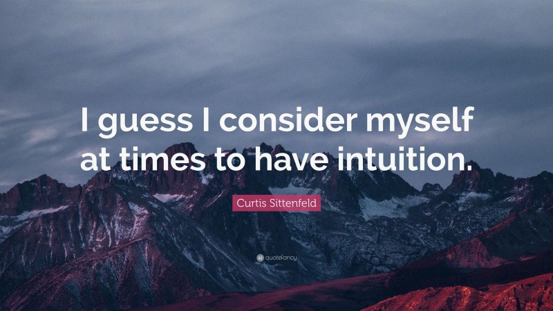Curtis Sittenfeld Quote: “I guess I consider myself at times to have intuition.”