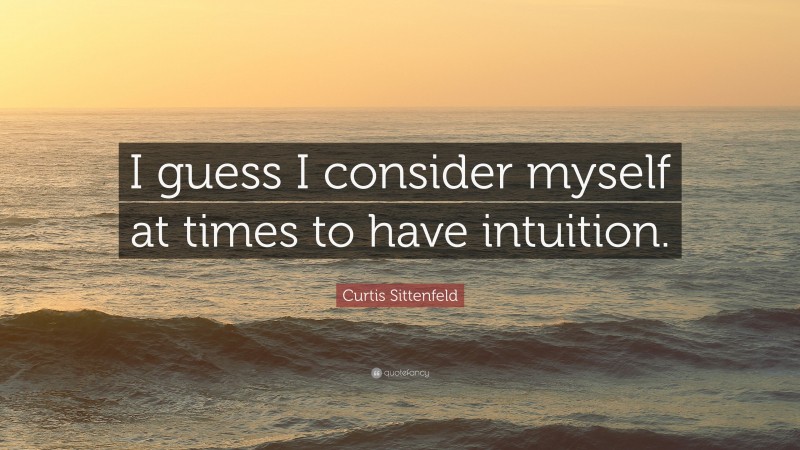 Curtis Sittenfeld Quote: “I guess I consider myself at times to have intuition.”