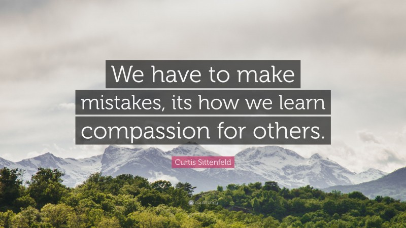 Curtis Sittenfeld Quote: “We have to make mistakes, its how we learn compassion for others.”