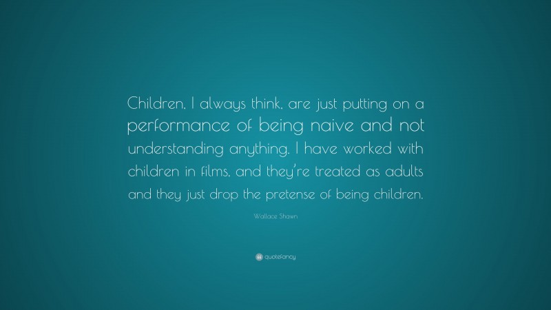 Wallace Shawn Quote: “Children, I always think, are just putting on a performance of being naive and not understanding anything. I have worked with children in films, and they’re treated as adults and they just drop the pretense of being children.”