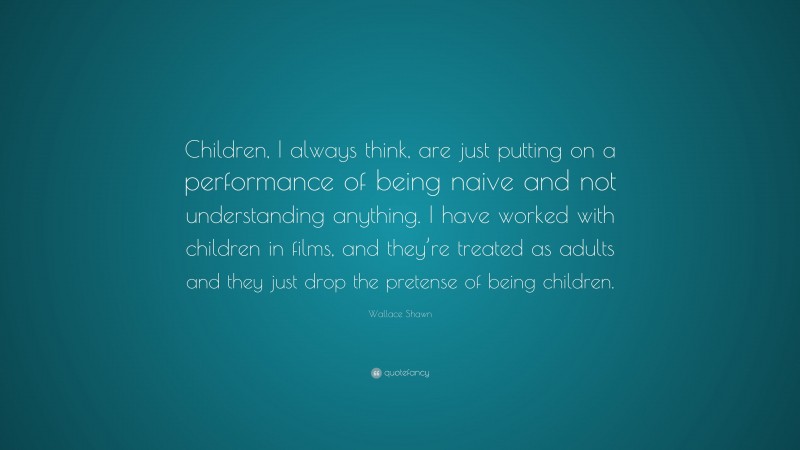 Wallace Shawn Quote: “Children, I always think, are just putting on a performance of being naive and not understanding anything. I have worked with children in films, and they’re treated as adults and they just drop the pretense of being children.”