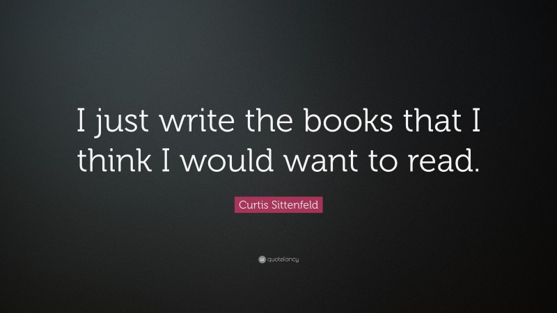 Curtis Sittenfeld Quote: “I just write the books that I think I would want to read.”