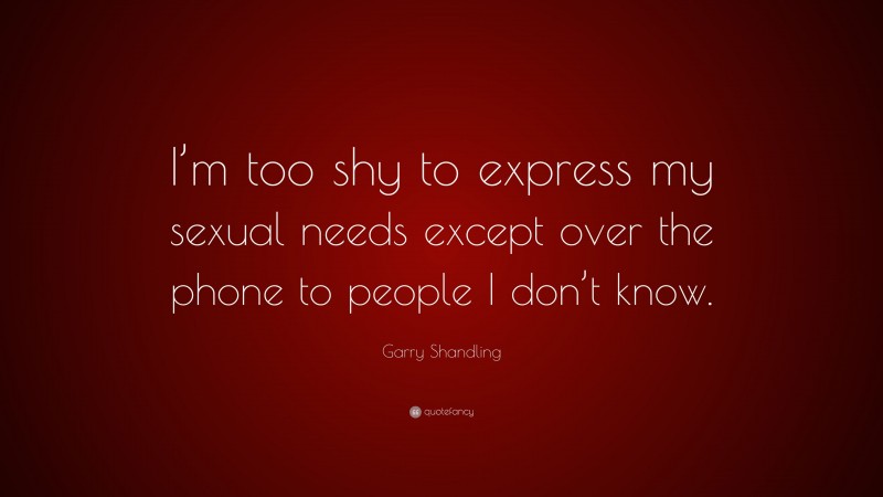 Garry Shandling Quote: “I’m too shy to express my sexual needs except over the phone to people I don’t know.”