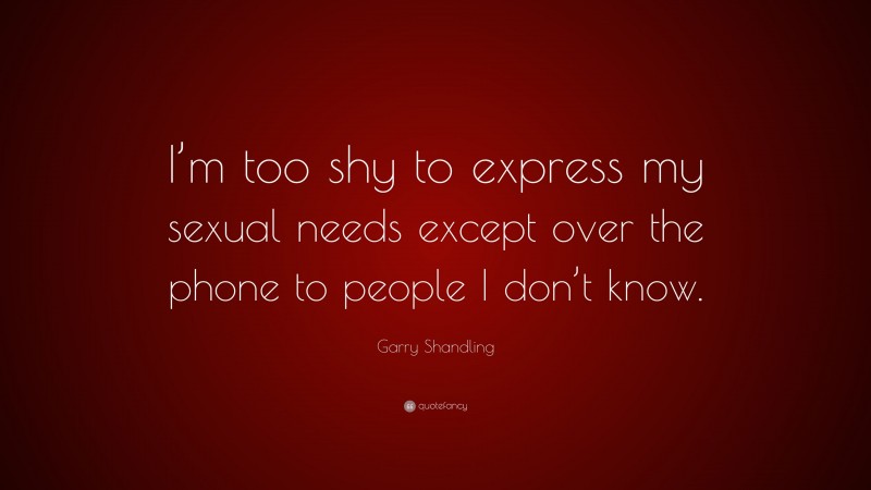 Garry Shandling Quote: “I’m too shy to express my sexual needs except over the phone to people I don’t know.”