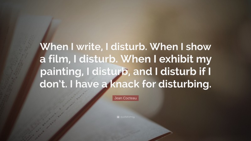 Jean Cocteau Quote: “When I write, I disturb. When I show a film, I disturb. When I exhibit my painting, I disturb, and I disturb if I don’t. I have a knack for disturbing.”