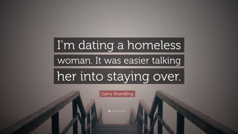 Garry Shandling Quote: “I’m dating a homeless woman. It was easier talking her into staying over.”