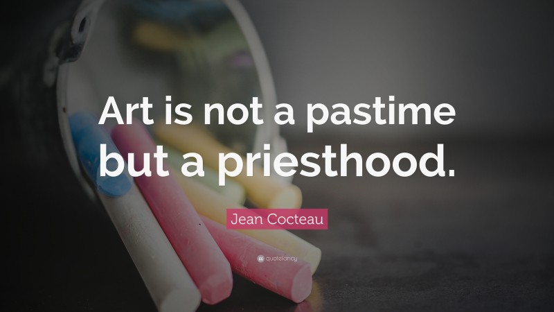 Jean Cocteau Quote: “Art is not a pastime but a priesthood.”