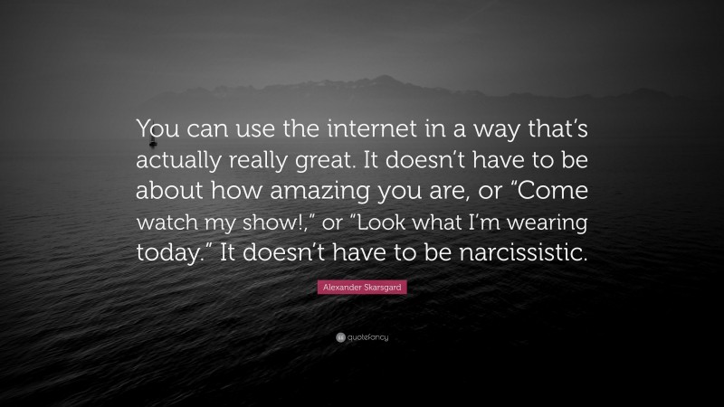 Alexander Skarsgard Quote: “You can use the internet in a way that’s actually really great. It doesn’t have to be about how amazing you are, or “Come watch my show!,” or “Look what I’m wearing today.” It doesn’t have to be narcissistic.”