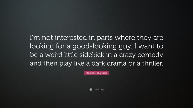 Alexander Skarsgard Quote: “I’m not interested in parts where they are looking for a good-looking guy. I want to be a weird little sidekick in a crazy comedy and then play like a dark drama or a thriller.”