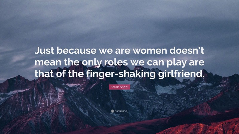Sarah Shahi Quote: “Just because we are women doesn’t mean the only roles we can play are that of the finger-shaking girlfriend.”