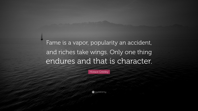 Horace Greeley Quote: “Fame is a vapor, popularity an accident, and riches take wings. Only one thing endures and that is character.”