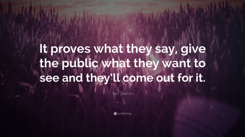 Red Skelton Quote: “It proves what they say, give the public what they want to see and they’ll come out for it.”