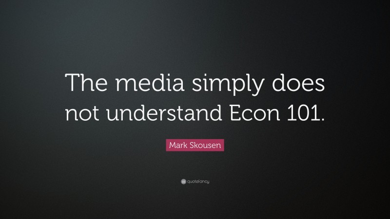 Mark Skousen Quote: “The media simply does not understand Econ 101.”
