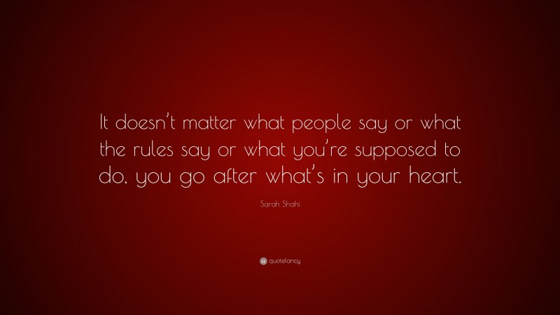 Sarah Shahi Quote: “It doesn’t matter what people say or what the rules say or what you’re supposed to do, you go after what’s in your heart.”
