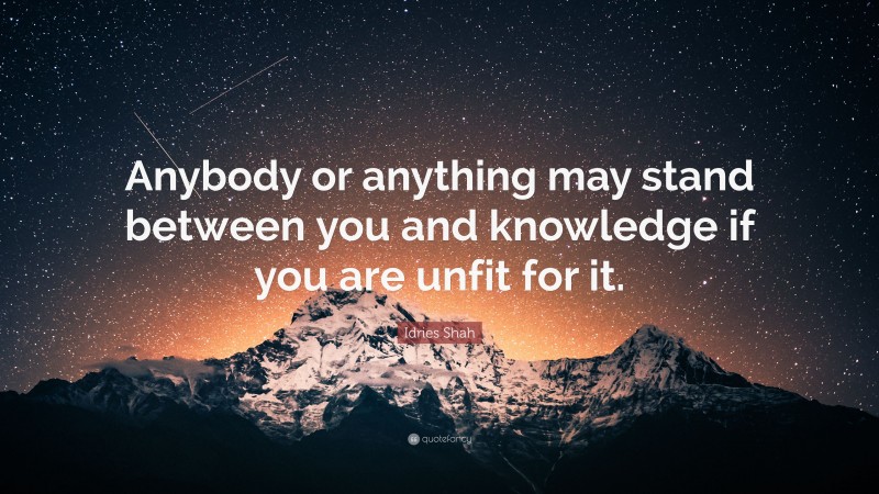 Idries Shah Quote: “Anybody or anything may stand between you and knowledge if you are unfit for it.”