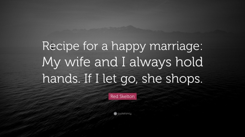 Red Skelton Quote: “Recipe for a happy marriage: My wife and I always hold hands. If I let go, she shops.”