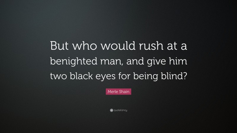 Merle Shain Quote: “But who would rush at a benighted man, and give him two black eyes for being blind?”