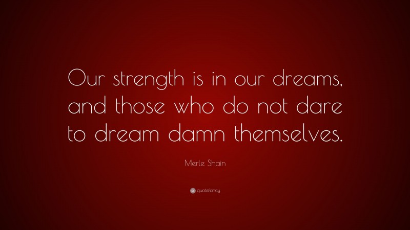 Merle Shain Quote: “Our strength is in our dreams, and those who do not dare to dream damn themselves.”