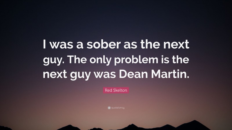 Red Skelton Quote: “I was a sober as the next guy. The only problem is the next guy was Dean Martin.”