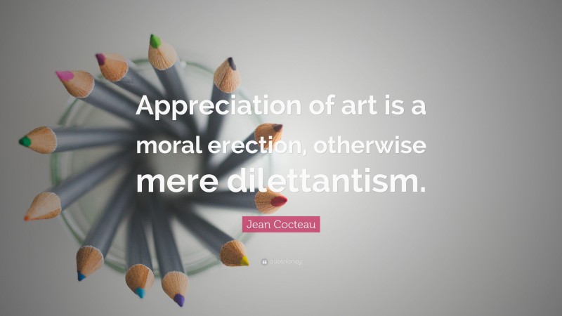 Jean Cocteau Quote: “Appreciation of art is a moral erection, otherwise mere dilettantism.”