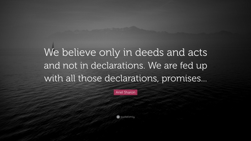 Ariel Sharon Quote: “We believe only in deeds and acts and not in declarations. We are fed up with all those declarations, promises...”