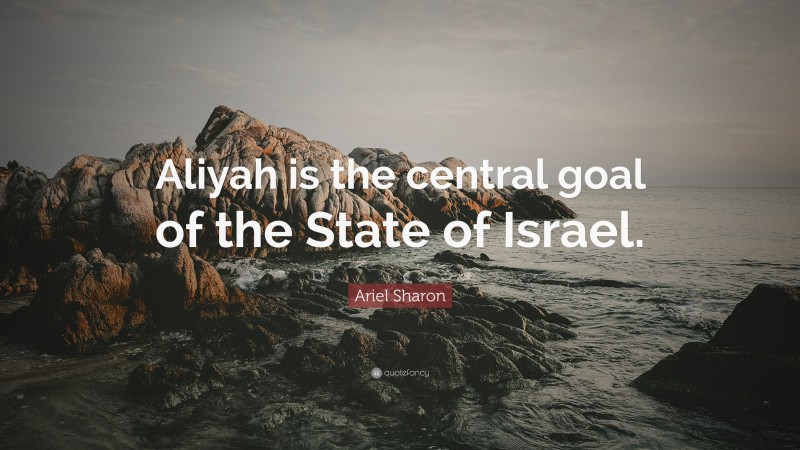 Ariel Sharon Quote: “Aliyah is the central goal of the State of Israel.”