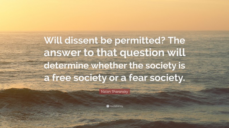 Natan Sharansky Quote: “Will dissent be permitted? The answer to that question will determine whether the society is a free society or a fear society.”