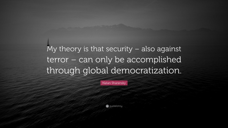 Natan Sharansky Quote: “My theory is that security – also against terror – can only be accomplished through global democratization.”
