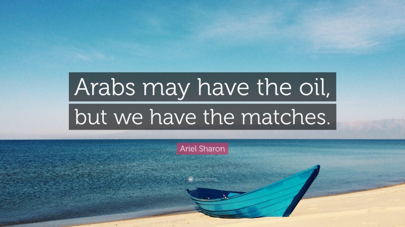 Ariel Sharon Quote: “Arabs may have the oil, but we have the matches.”