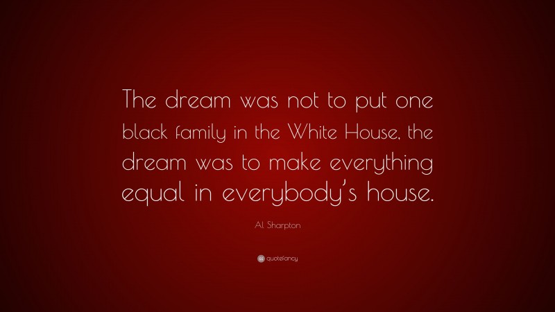 Al Sharpton Quote: “The dream was not to put one black family in the White House, the dream was to make everything equal in everybody’s house.”